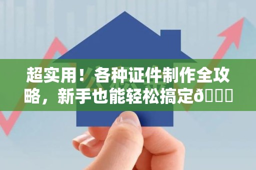 余江超实用！各种证件制作全攻略，新手也能轻松搞定😎