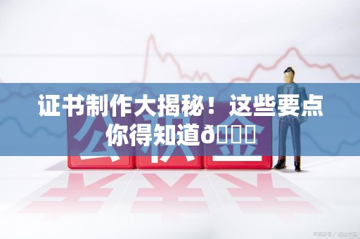 余江证书制作大揭秘！这些要点你得知道😎